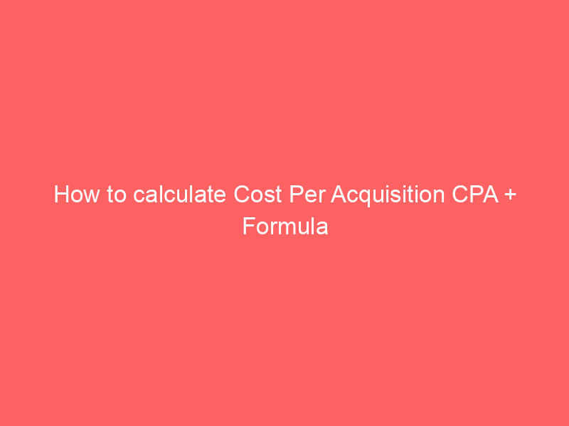 How to calculate Cost Per Acquisition CPA + Formula