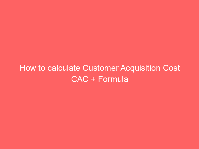 How to calculate Customer Acquisition Cost CAC + Formula